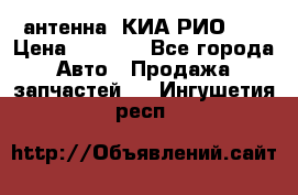 антенна  КИА РИО 3  › Цена ­ 1 000 - Все города Авто » Продажа запчастей   . Ингушетия респ.
